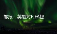 郵報：英超對FIFA提起投訴，稱世俱杯擴軍忽視聯賽和俱樂部權益