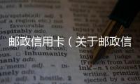 郵政信用卡（關于郵政信用卡的基本情況說明介紹）