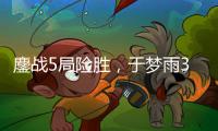 鏖戰(zhàn)5局險勝，于夢雨3