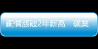 銅價漲破2年新高　礦業巨擘收購案透露銅價將漲翻天？｜天下雜誌