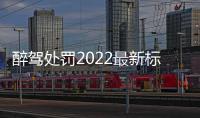 醉駕處罰2022最新標準（醉駕處罰2021最新標準）