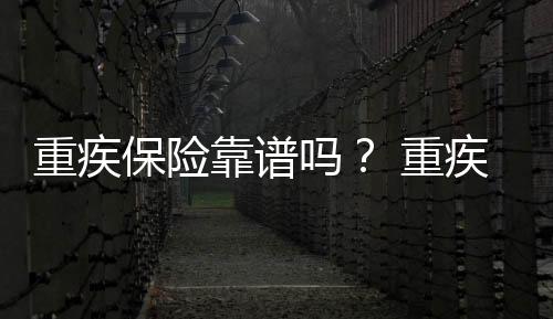 重疾保險靠譜嗎？ 重疾保險可靠嗎？