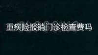 重疾險報銷門診檢查費嗎多少錢