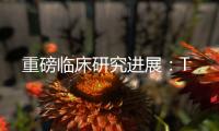 重磅臨床研究進展：T