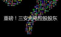 重磅！三安光電控股股東將獲59.6億元增資,企業新聞