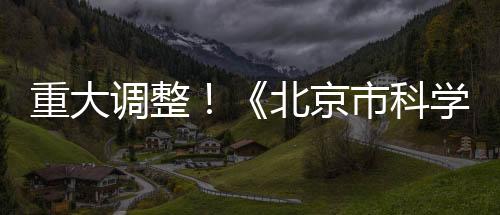 重大調整！《北京市科學技術獎勵辦法實施細則》修訂后發布