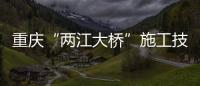 重慶“兩江大橋”施工技術創六項世界紀錄