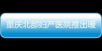 重慶北部婦產醫院推出暖冬試管診療助孕活動