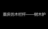 重慶仿木欄桿——樹木護欄——廣州友翠圍欄