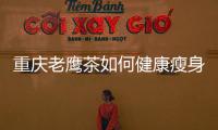 重慶老鷹茶如何健康瘦身，告別肥胖困擾！