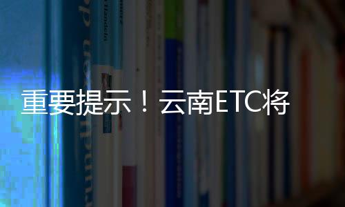 重要提示！云南ETC將暫停使用微信支付！