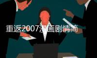 重返2007漫畫劇情簡述 重返2007漫畫全集免費閱讀 重返2007漫畫連載中