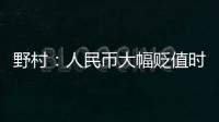 野村：人民幣大幅貶值時刻已過去 中國有足夠火力應對