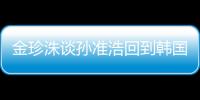 金珍洙談孫準浩回到韓國：我很想念他，想盡快見面