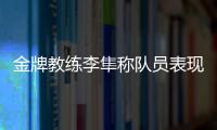 金牌教練李隼稱隊員表現(xiàn)非常完美！評日本隊有進(jìn)步，不瞎搏了！