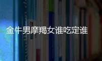 金牛男摩羯女誰吃定誰 摩羯女和金牛男誰吃定誰