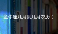 金牛座幾月到幾月農(nóng)歷（金牛座幾月）