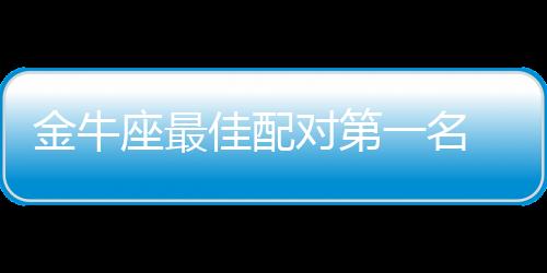 金牛座最佳配對第一名 金牛座最佳配對