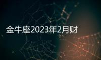 金牛座2023年2月財富運勢 2023年2月金牛座財富運程詳解