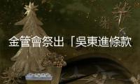 金管會祭出「吳東進條款」防止大股東干政，預計6個月內完成修法