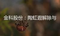 金科股份：陶虹遐解除與黃紅云及金科控股一致行動關(guān)系