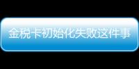 金稅卡初始化失敗這件事可以這樣理解嗎?