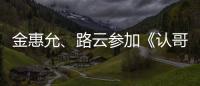 金惠允、路云參加《認哥》分享《意外發(fā)現(xiàn)的一天》故事