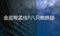 金晨幫孟佳P八只蜘蛛腿 獲本尊夸贊技術不錯