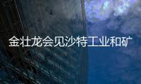 金壯龍會見沙特工業和礦產資源部部長班達爾·胡萊夫