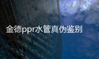 金德ppr水管真?zhèn)舞b別（金德ppr水管）