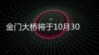 金門大橋?qū)⒂?0月30日通車 限速60公里每小時