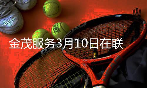 金茂服務(wù)3月10日在聯(lián)交所上市 中國(guó)金茂持股67.5%