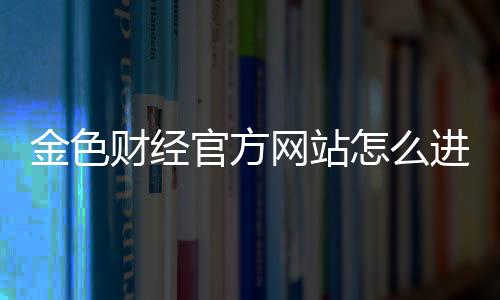 金色財經官方網站怎么進？金色財經在哪下載？金色財經app官方最新版下載