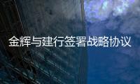 金輝與建行簽署戰略協議,累計授信超700億