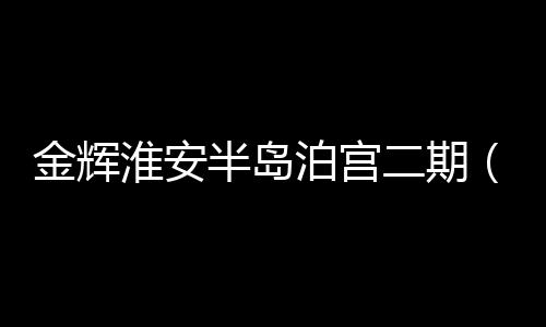 金輝淮安半島泊宮二期（金輝淮安半島泊宮）