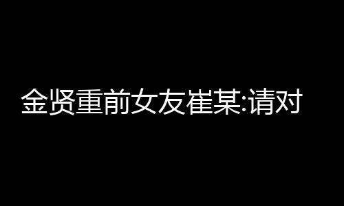 金賢重前女友崔某:請對孩子負責 擔起責任【娛樂新聞】風尚中國網