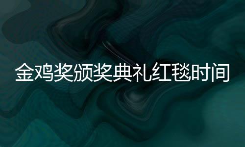 金雞獎(jiǎng)?lì)C獎(jiǎng)典禮紅毯時(shí)間（2018金鐘獎(jiǎng)?lì)C獎(jiǎng)典禮紅毯圖片）