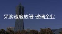 采購速度放緩 玻璃企業出庫放緩,行業資訊