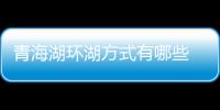 青海湖環(huán)湖方式有哪些 青海湖環(huán)湖有哪些方式