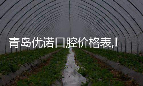 青島優諾口腔價格表,ITI種植牙全口價格<20萬/牙齒貼面2380