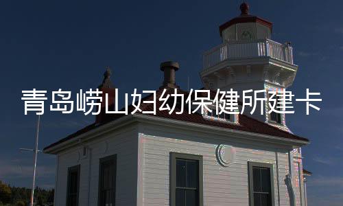 青島嶗山婦幼保健所建卡信息