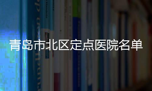 青島市北區定點醫院名單