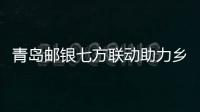 青島郵銀七方聯動助力鄉村振興