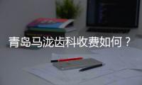 青島馬瀧齒科收費如何？收費不貴/種牙5000+/矯正1.6w+/修復398+