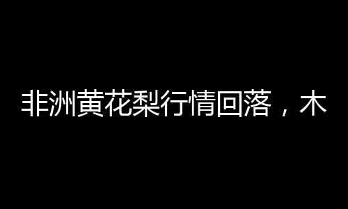 非洲黃花梨行情回落，木材商表現(xiàn)十分淡定