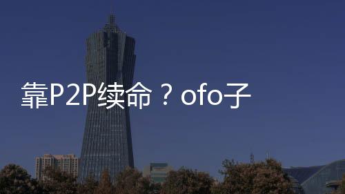 靠P2P續命？ofo子公司股權已質押給玖富白條