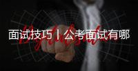 面試技巧丨公考面試有哪些常見技巧梳理？