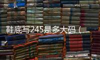 鞋底寫245是多大碼（245是多大碼）