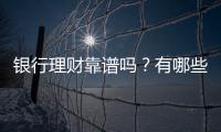 銀行理財靠譜嗎？有哪些風險？