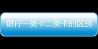 銀行一類卡二類卡的區別？辦銀行卡有什么優點？